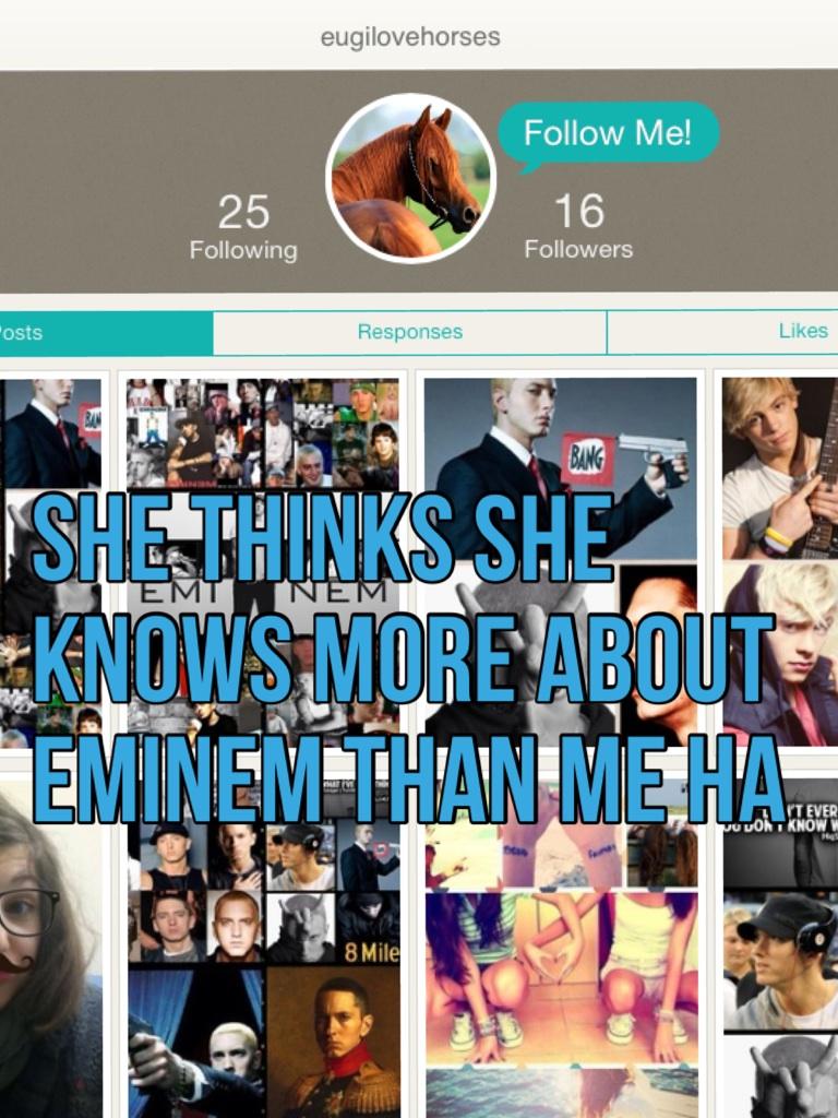 She thinks she knows more about eminem than me ha 