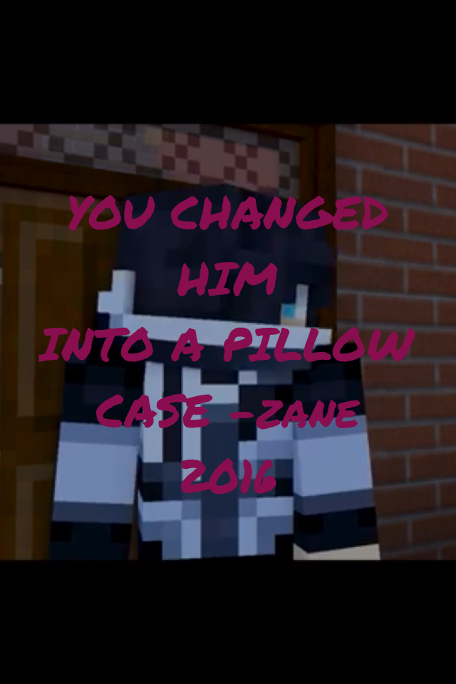YOU CHANGED HIM
INTO A PILLOW CASE -zane 2016