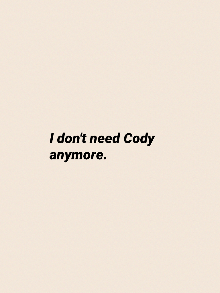 I don't need Cody anymore.
