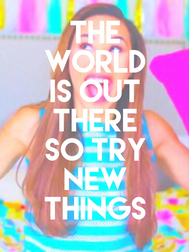 The world is out there so try new things