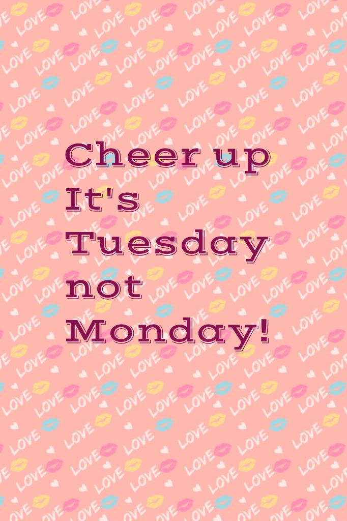 Cheer up
It's Tuesday not Monday!