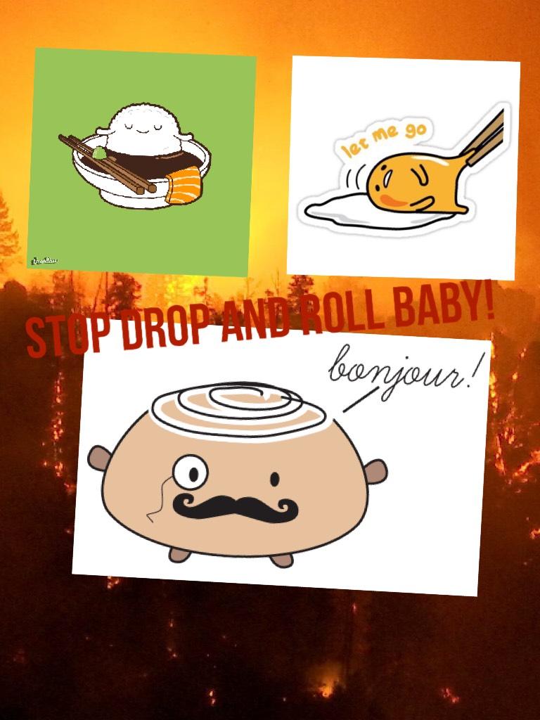 Stop drop and roll baby!