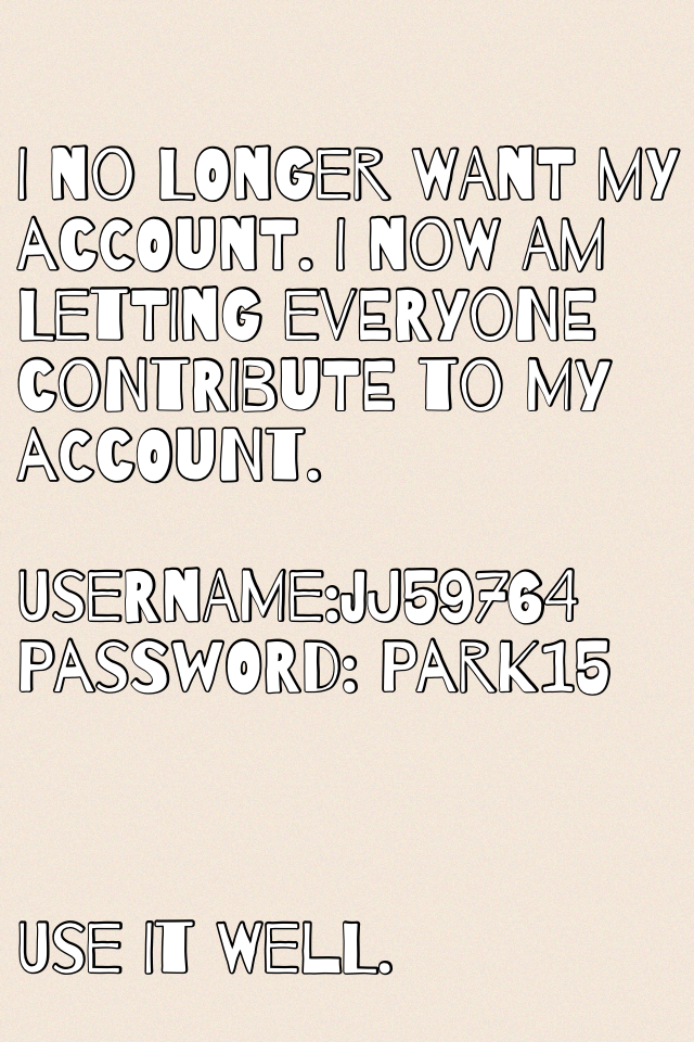 I no longer want my account. I now am letting everyone contribute to my account. 

Username:jj59764
Password: park15



Use it well.
