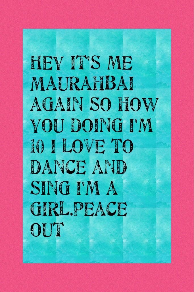 Hey it's me Maurahbai again so how you doing I'm 10 I love to dance and sing I'm a girl.peace out
