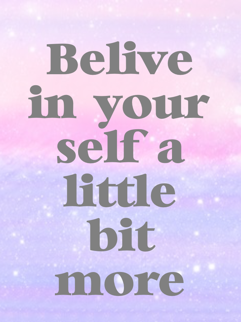 Belive in your self a little bit more 