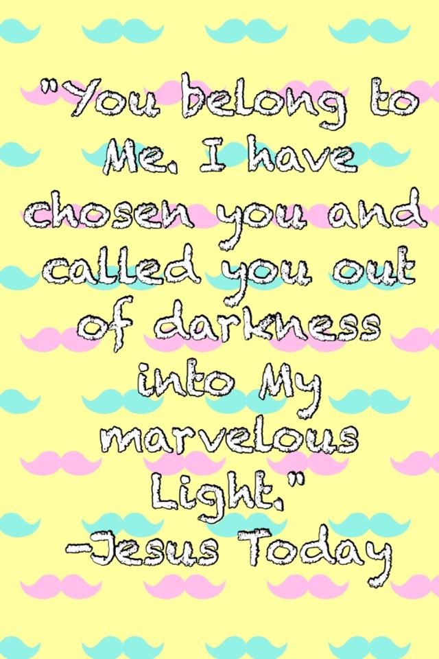 "You belong to Me. I have chosen you and called you out of darkness into My marvelous Light."
-Jesus Today