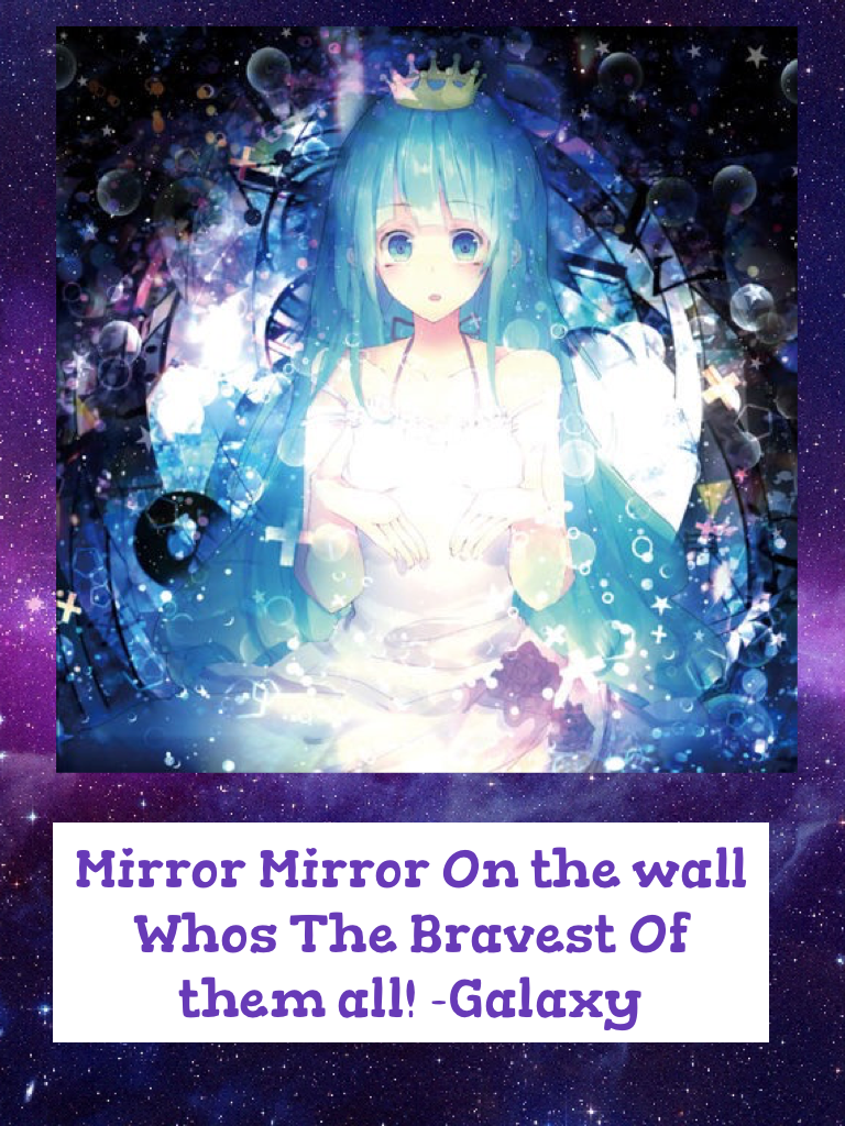 Mirror Mirror On the wall Whos The Bravest Of  them all! -Galaxy
