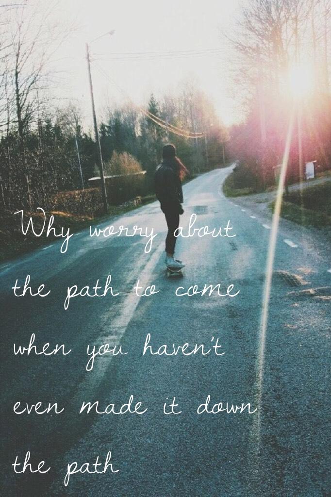 Why worry about the path to come when you haven’t even made it down the path 