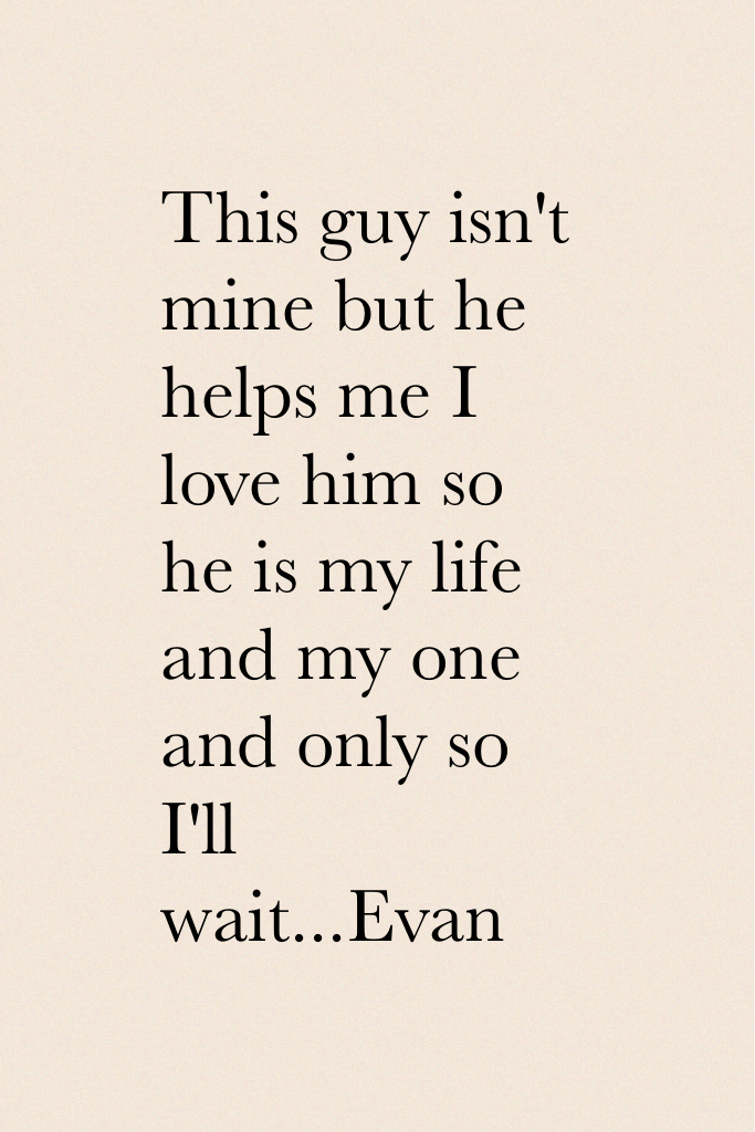 This guy isn't mine but he helps me I love him so he is my life and my one and only so I'll wait...Evan 