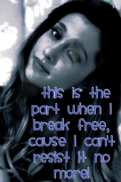  This is the part when I break free, cause I can't resist it no more!