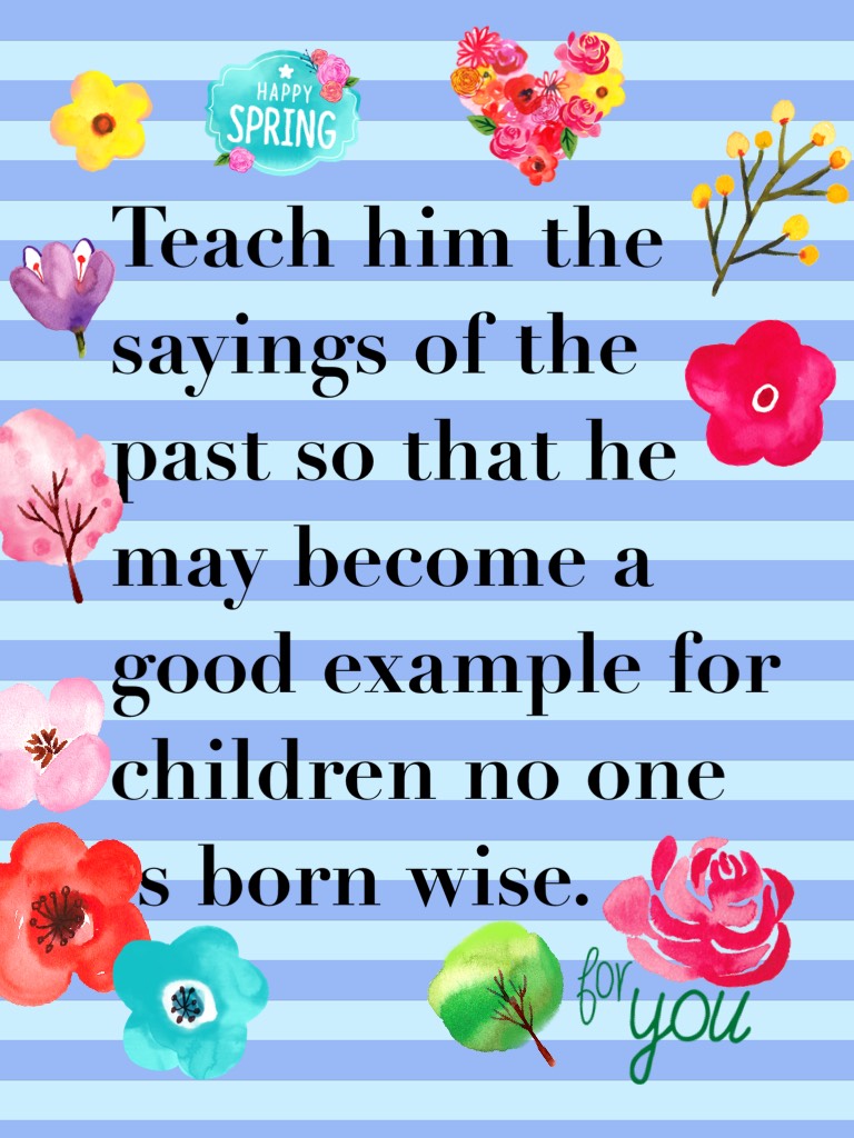 Teach him the sayings of the past so that he may become a good example for children no one is born wise.    