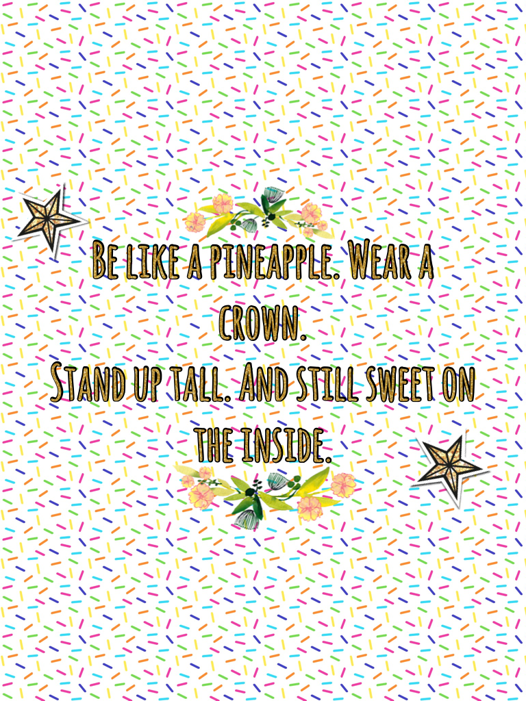 Be like a pineapple. Wear a crown. 
Stand up tall. And still sweet on the inside.