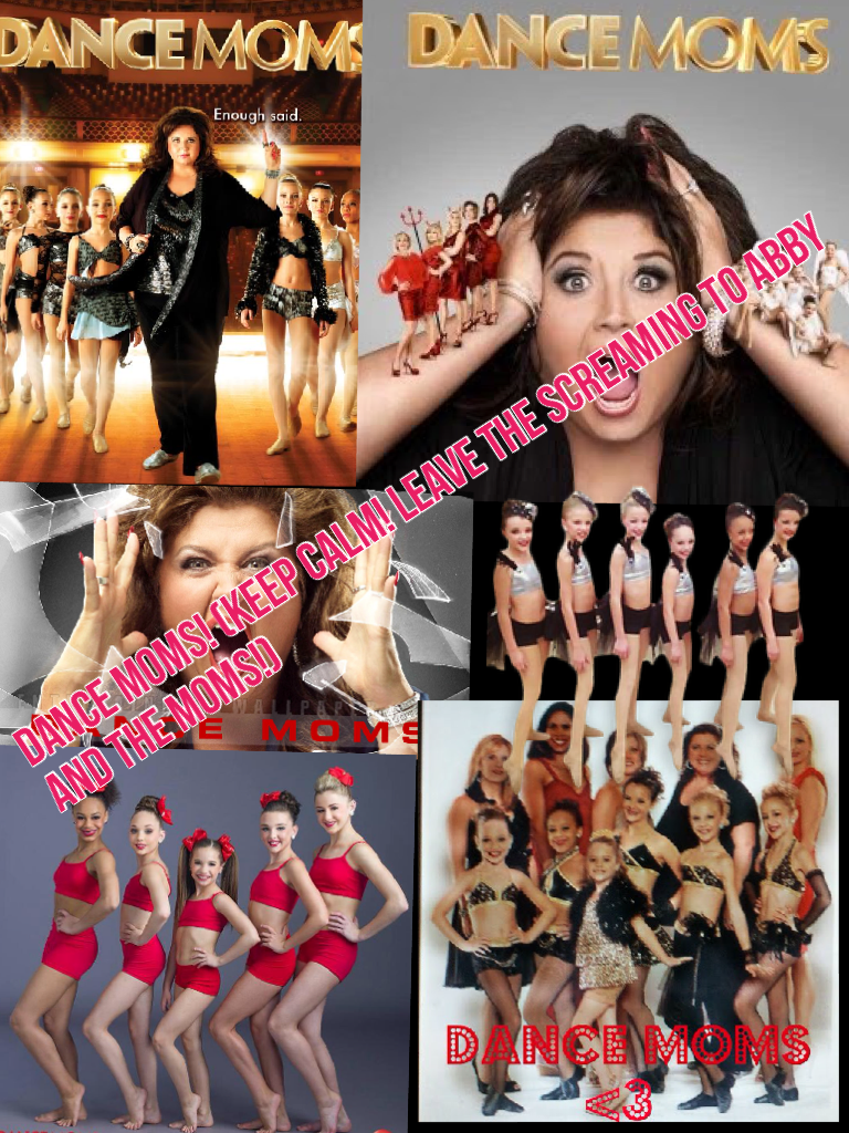 DANCE MOMS! (Keep calm! LEAVE THE SCREAMING TO ABBY AND THE MOMS!)  I love them!
