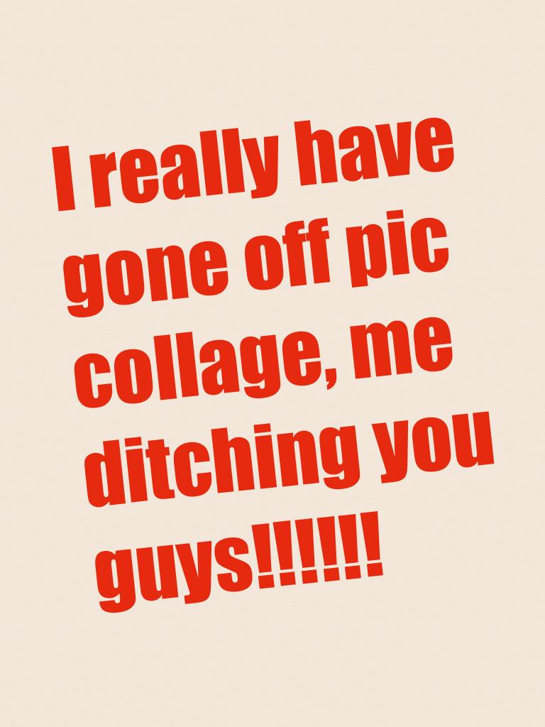 I really have gone off pic collage, me ditching you guys!!!!!!