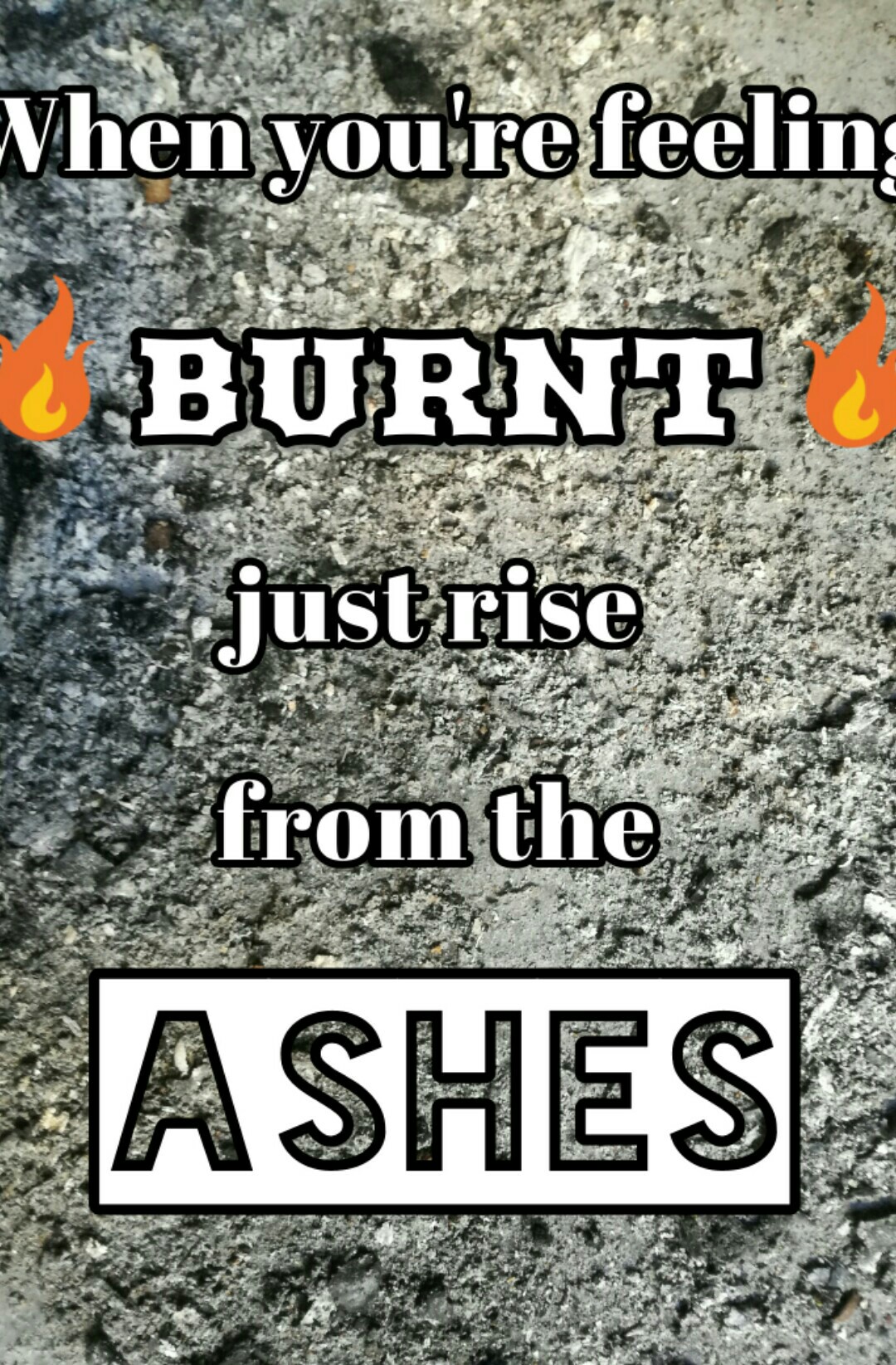 When you're feeling burnt just rise from the ashes
