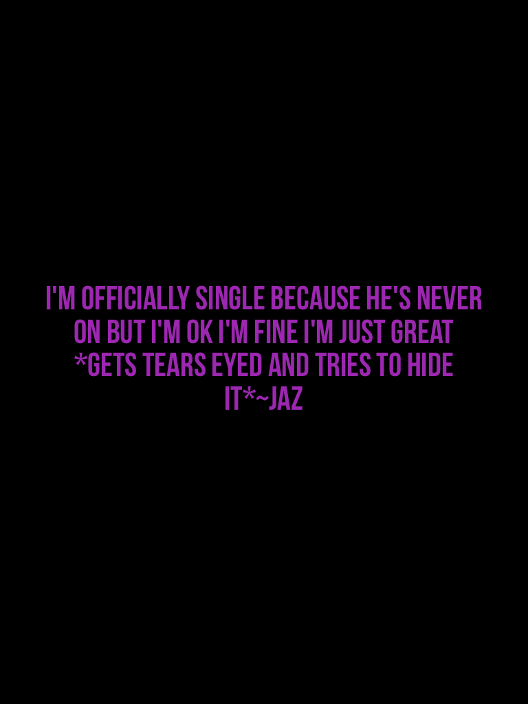 I'm officially single because he's never on but I'm ok I'm fine I'm just great *gets tears eyed and tries to hide it*~Jaz
