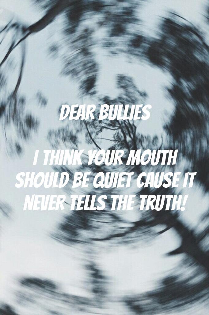 Dear bullies 

I think your mouth should be quiet cause it never tells the truth!