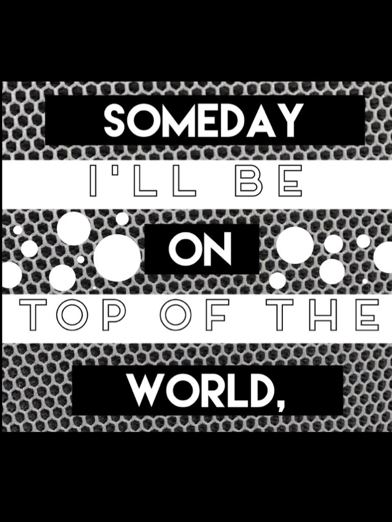 -Yours Truly 
Someday I'll be on top of the world, no more of being that little girl. 
Quote Made: Dec. 25, 2017
Posted: Dec. 28, 2017