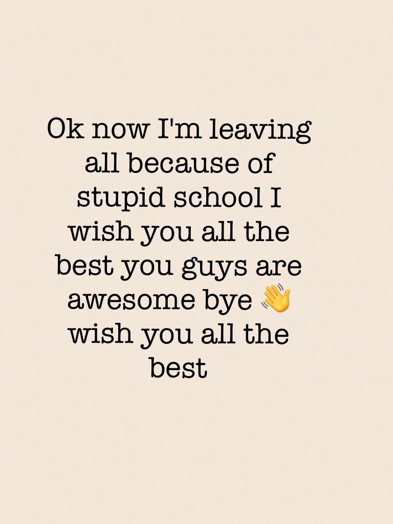 Ok now I'm leaving all because of stupid school I wish you all the best you guys are awesome bye 👋 wish you all the best 
