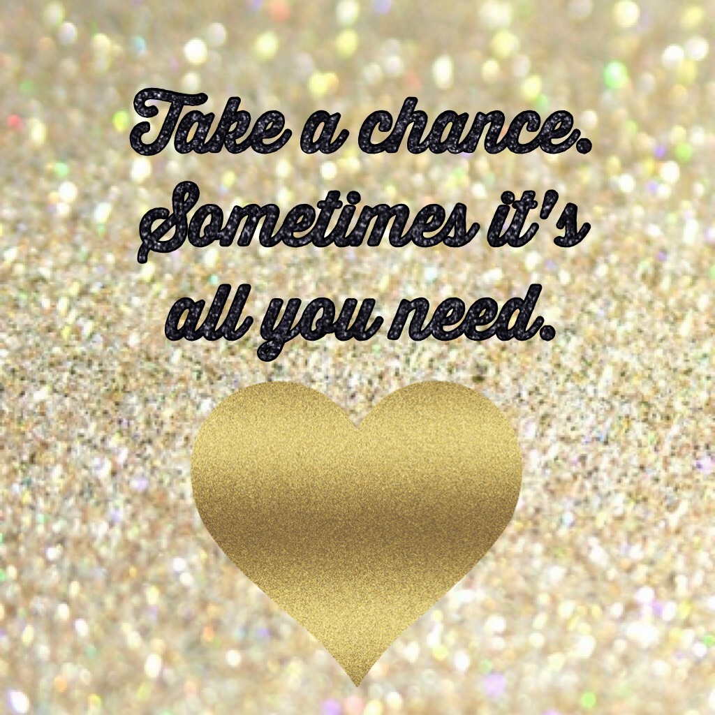 Take a chance. Sometimes it's all you need.