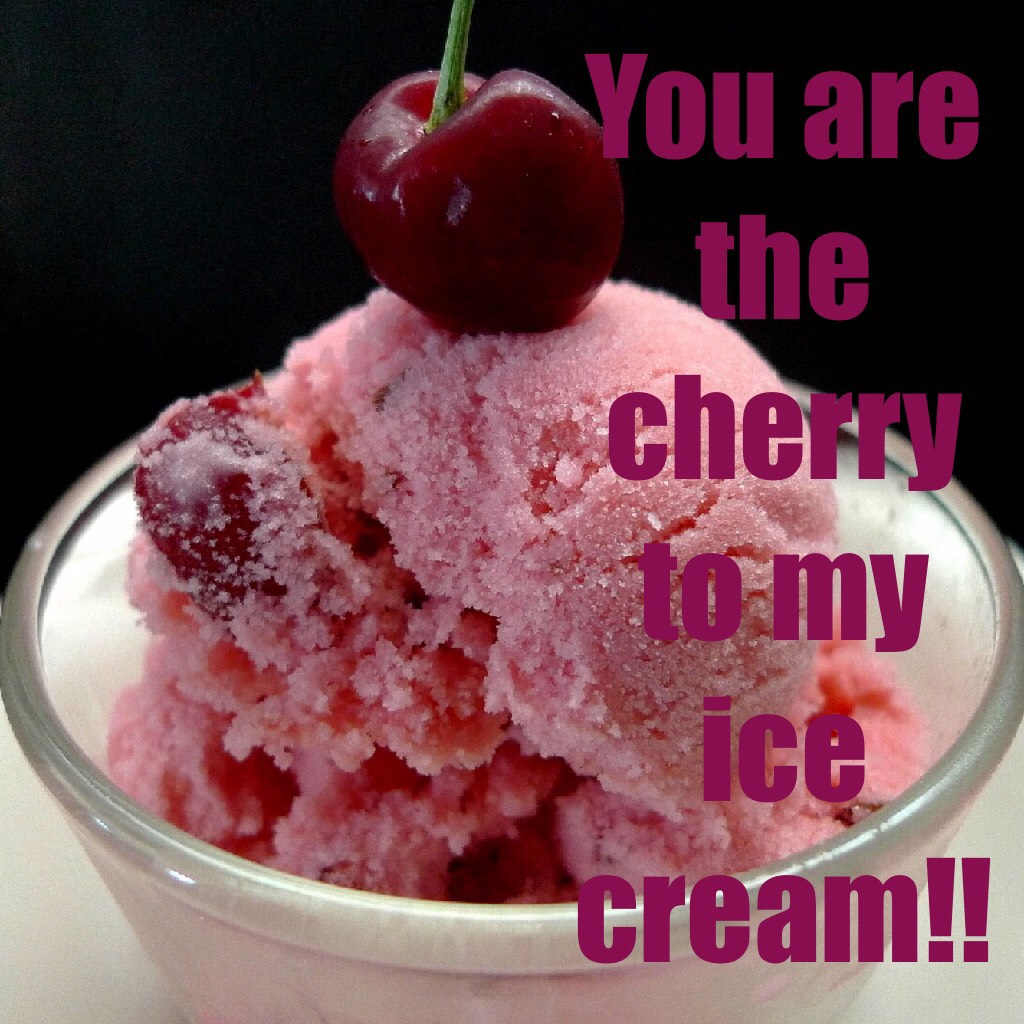 You are the cherry to my ice cream!!