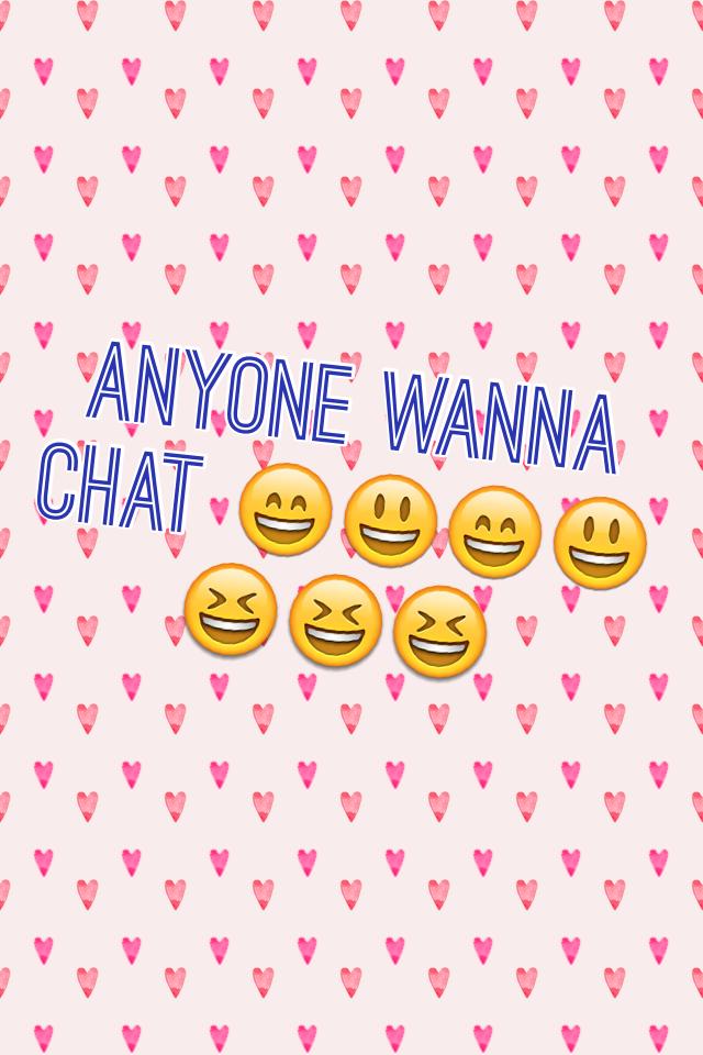Anyone wanna chat 😄😃😄😃😆😆😆