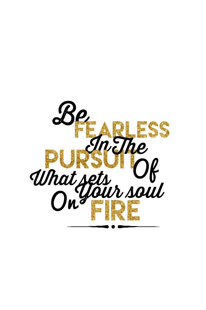 ~tap~
"Be Fearless In The Pursuit of What Sets Your Soul On Fire"