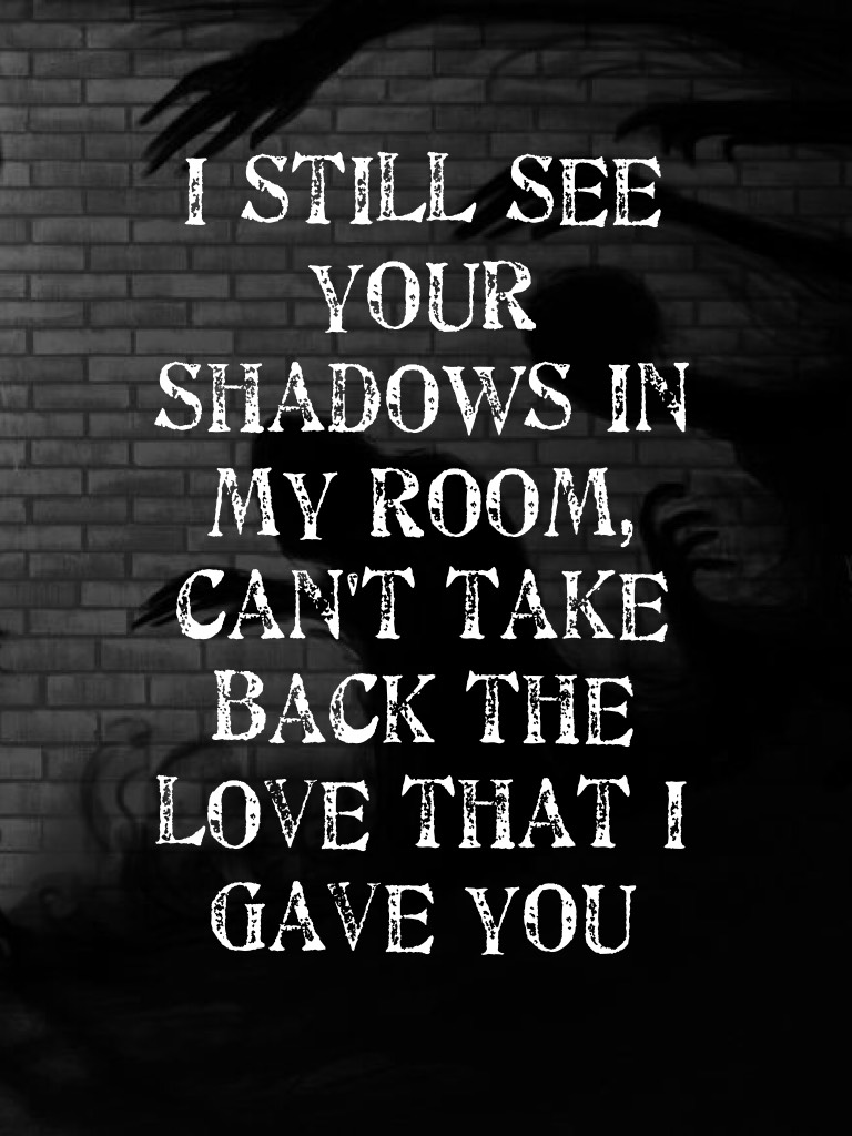 I still see your shadows in my room, can't take back the love that I gave you