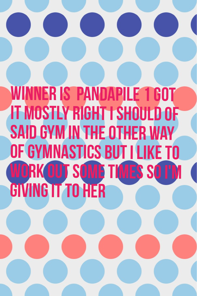 WINNER IS  pandapile 1 got it mostly right I should of said gym in the other way of gymnastics but I like to work out some times so I'm giving it to her 