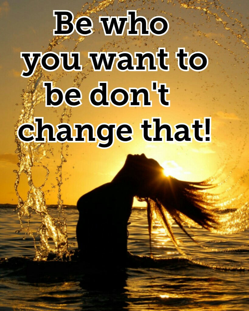 Be who 
you want to
be don't  
change that!