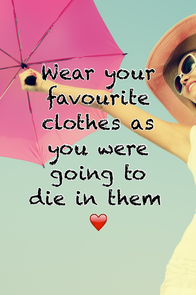 Wear your favourite clothes as you were going to die in them ❤️
