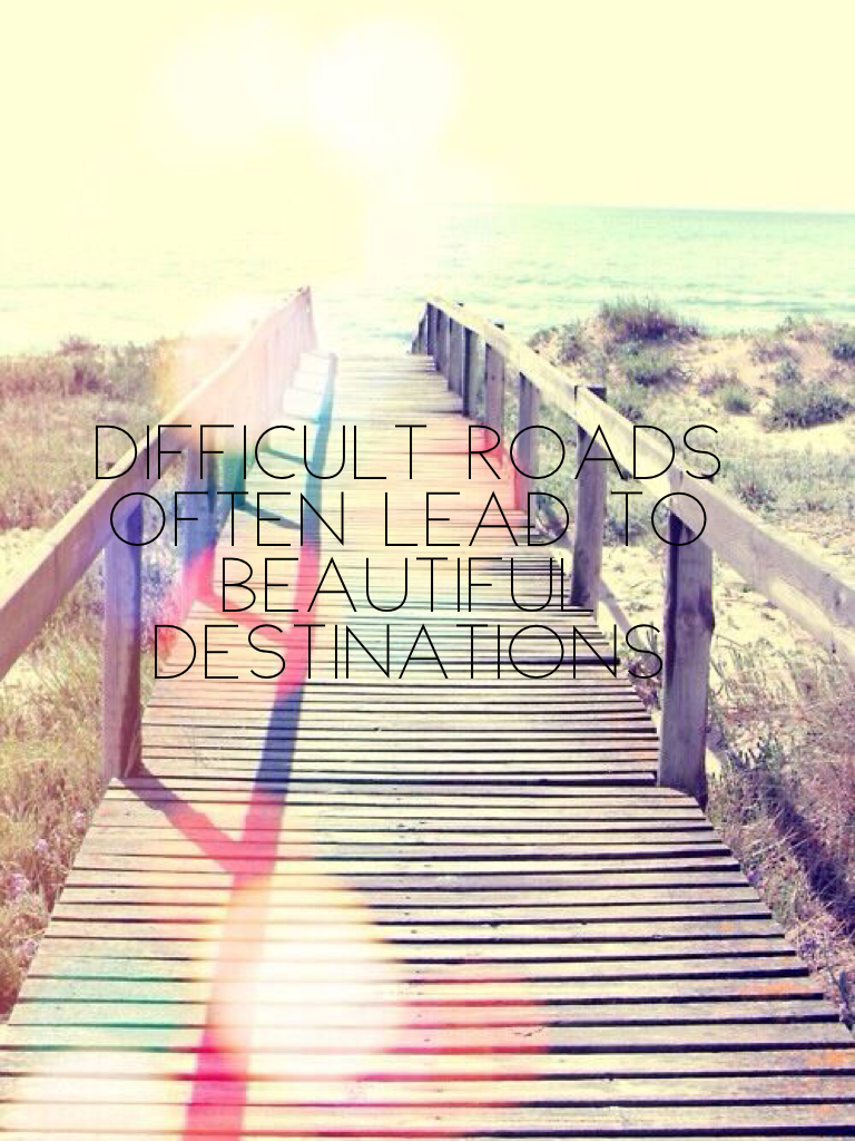 Difficult roads often lead to beautiful destinations. 