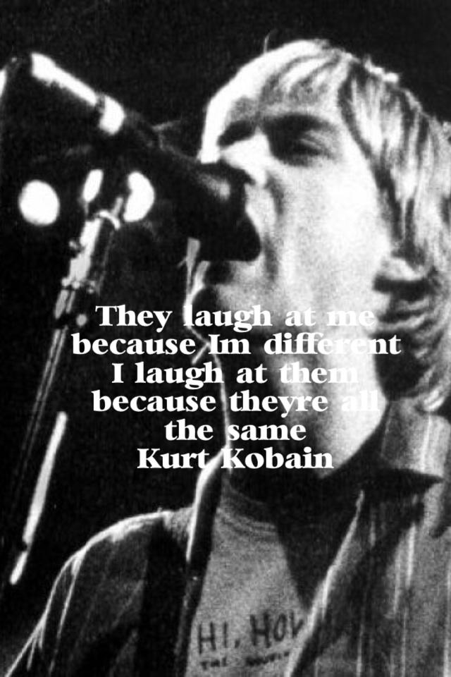 They laugh at me because I'm different
I laugh at them because they're all the same
-Kurt Kobain