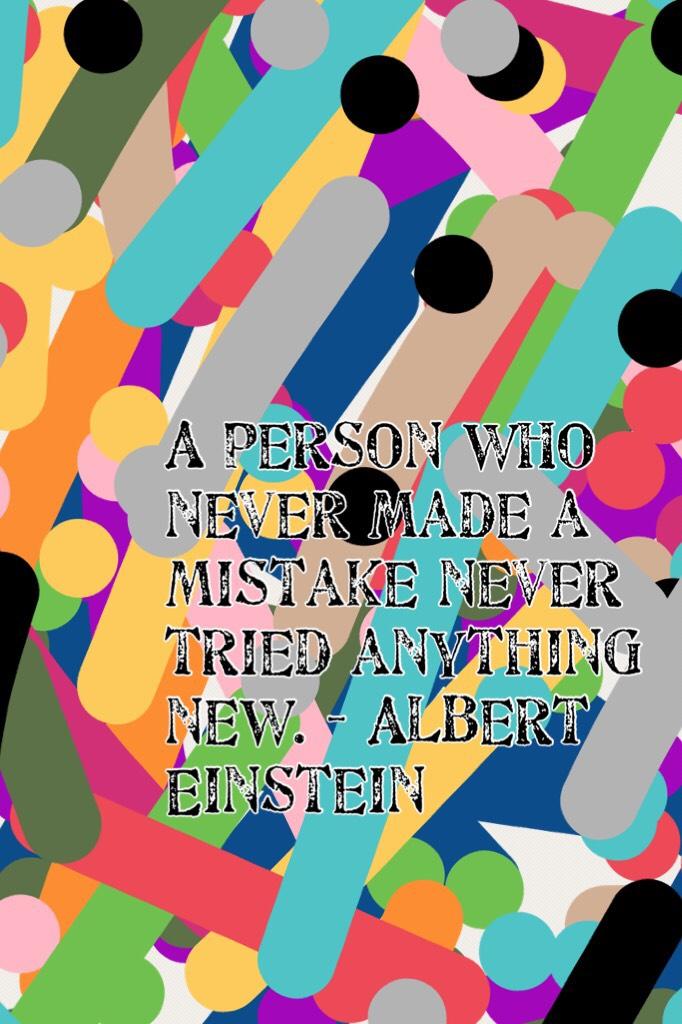 A person who never made a mistake never tried anything new. - Albert Einstein