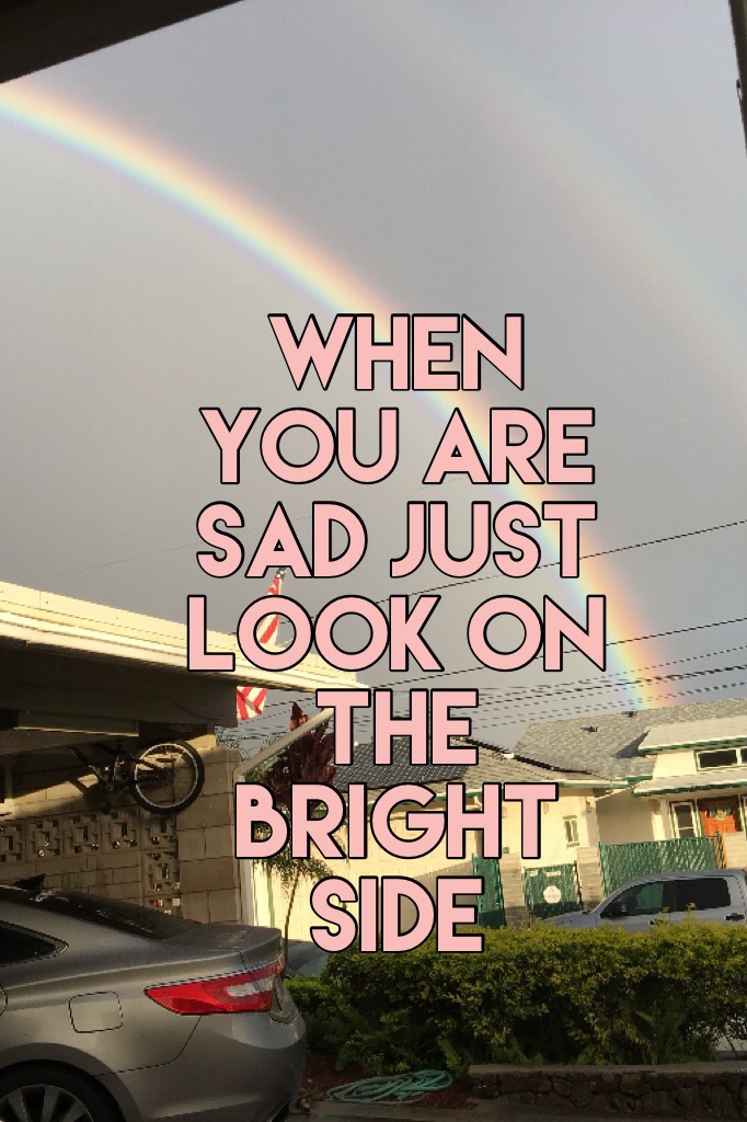 When you are sad just look on the bright side 