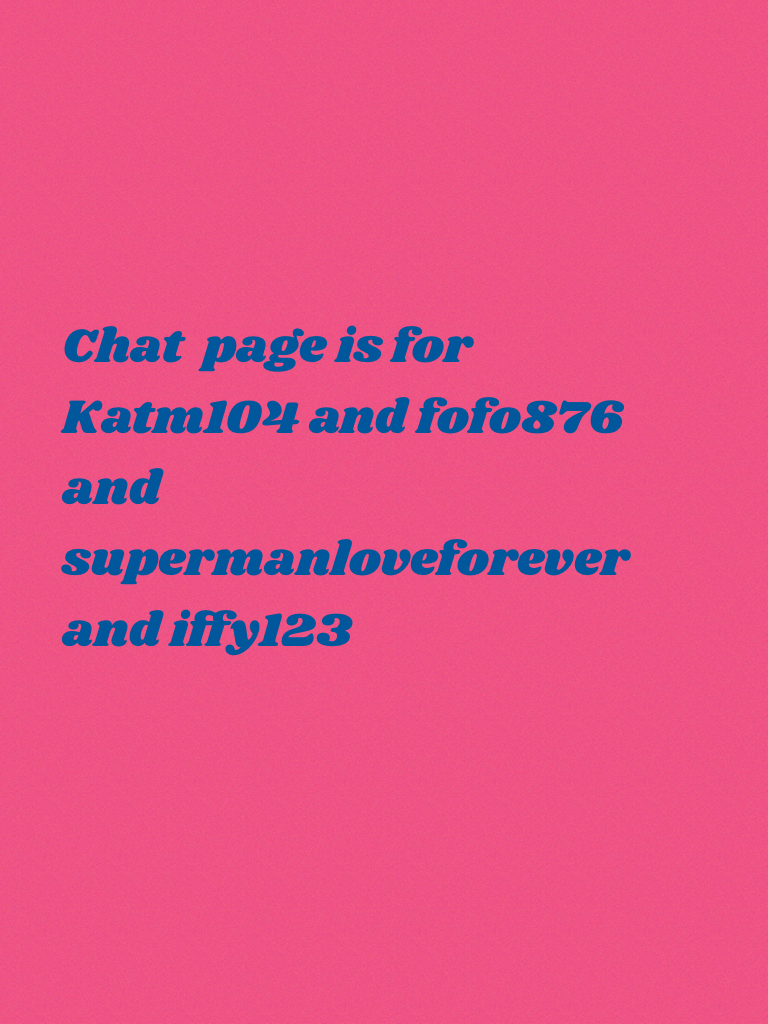 Chat  page is for
Katm104 and fofo876 and supermanloveforever and iffy123