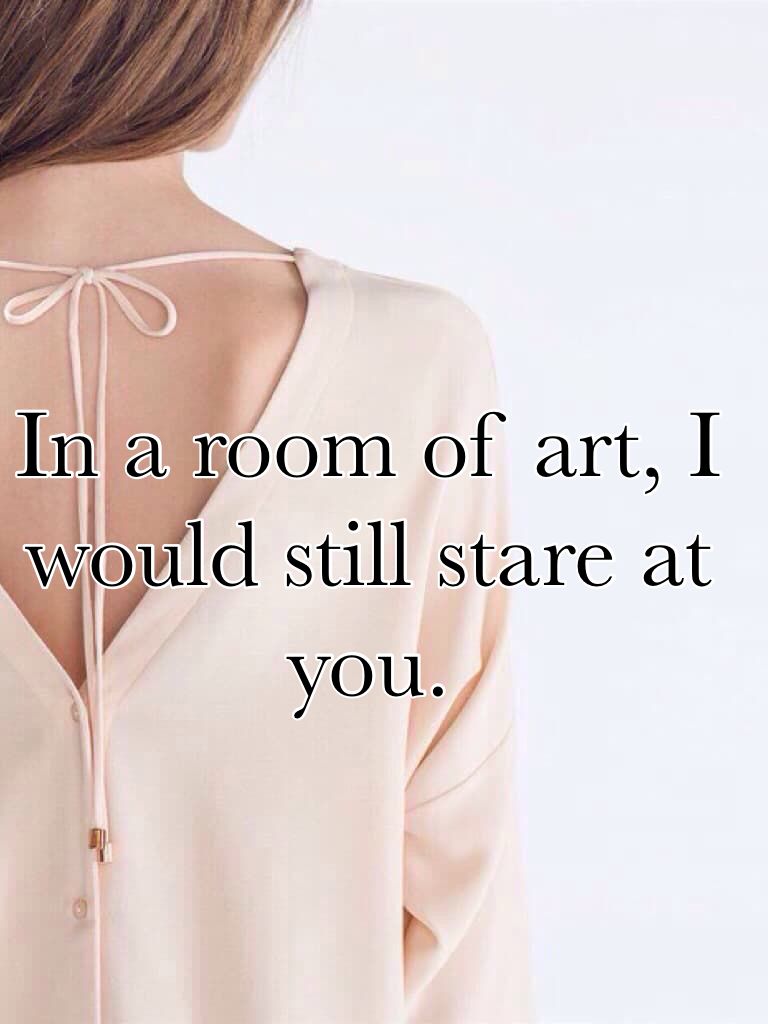 In a room of art, I would still stare at you.