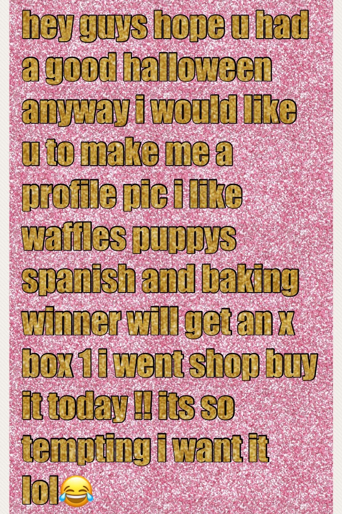 hey guys hope u had a good halloween anyway i would like u to make me a profile pic i like waffles puppys spanish and baking winner will get an x box 1 i went shop buy it today !! its so tempting i want it lol😂