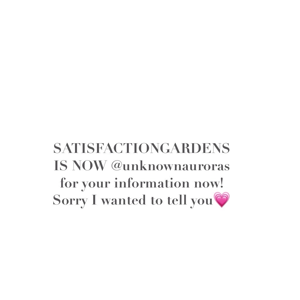 SATISFACTIONGARDENS 
IS NOW @unknownauroras 
for your information now! Sorry I wanted to tell you💗