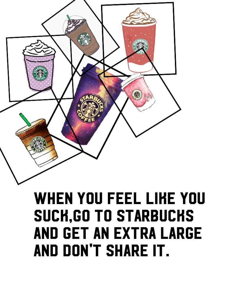 When you feel like you suck,go to Starbucks and get an extra large and don't share it.