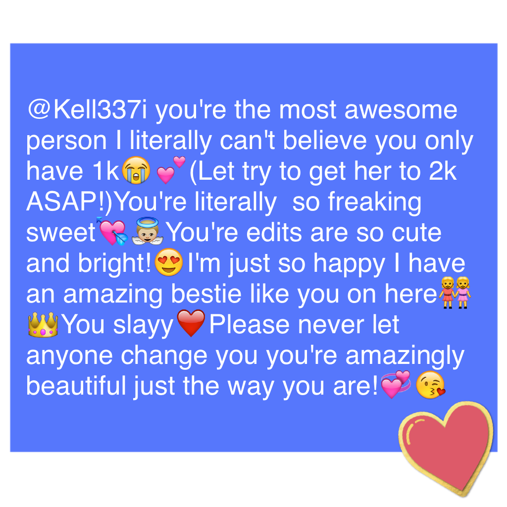 @Kell337i you're the most awesome person I literally can't believe you only have 1k😭💕(Let try to get her to 2k ASAP!)You're literally  so freaking sweet💘👼🏼You're edits are so cute and bright!😍I'm just so happy I have an amazing bestie like you on here👭👑Yo