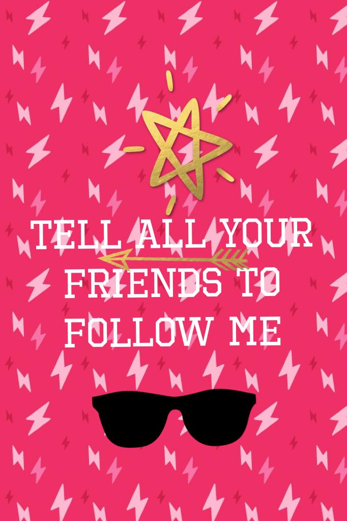 Tell all your friends to follow me 