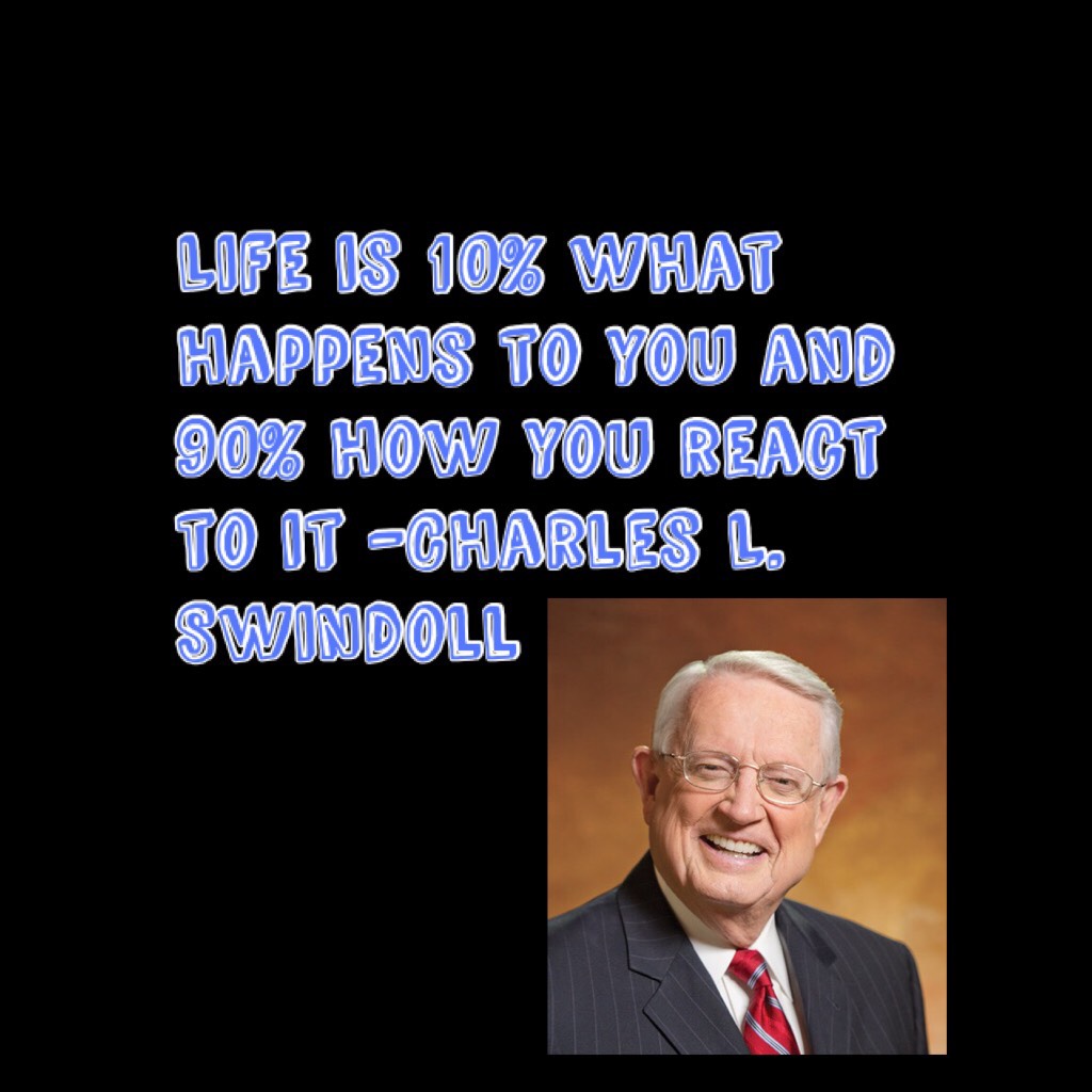 Life is 10% what happens to you and 90% how you react to it 
-Charles L. Swindoll