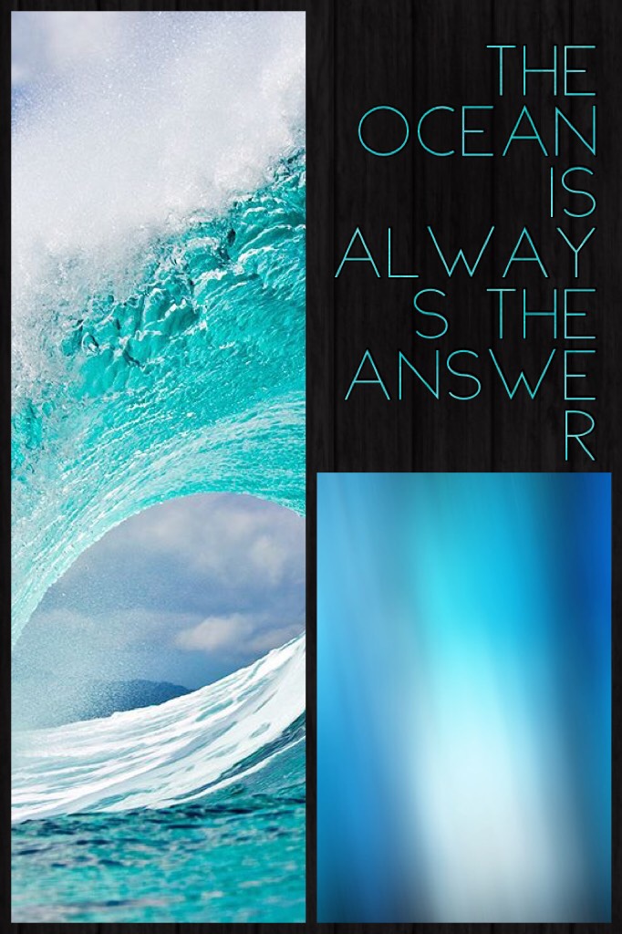 The ocean is always the answer to me