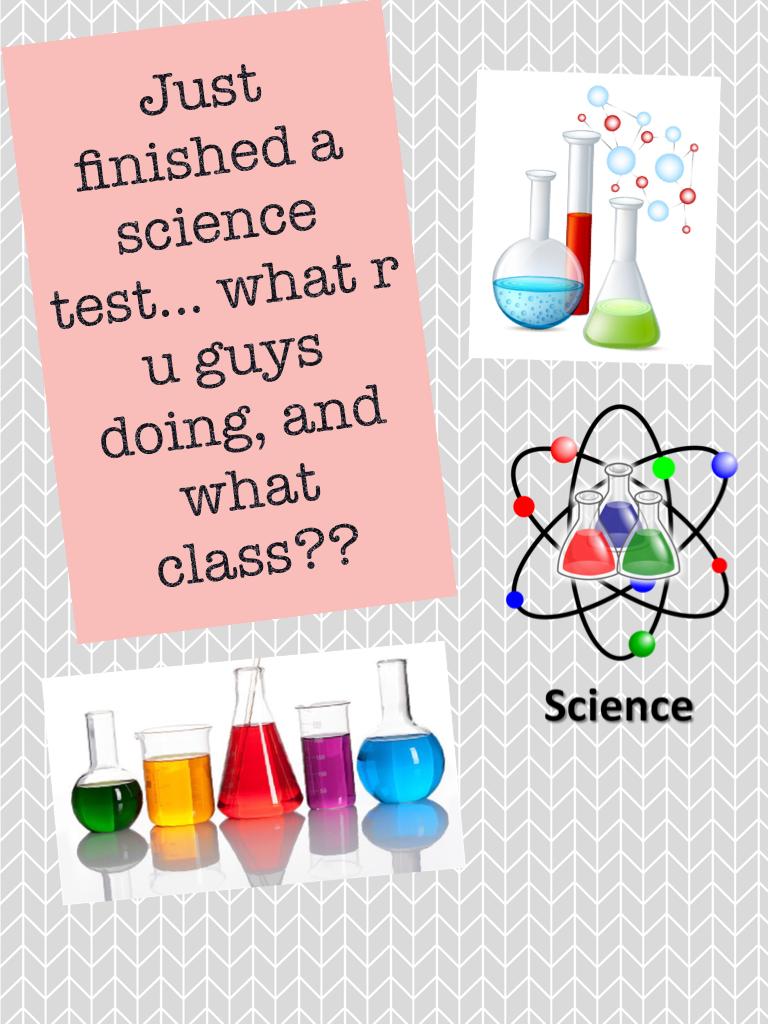 Just finished a science test... what r u guys doing, and what class?? Plz tell me what class u r in, and I will try to respond to all of the comments!!!! Thanks!!