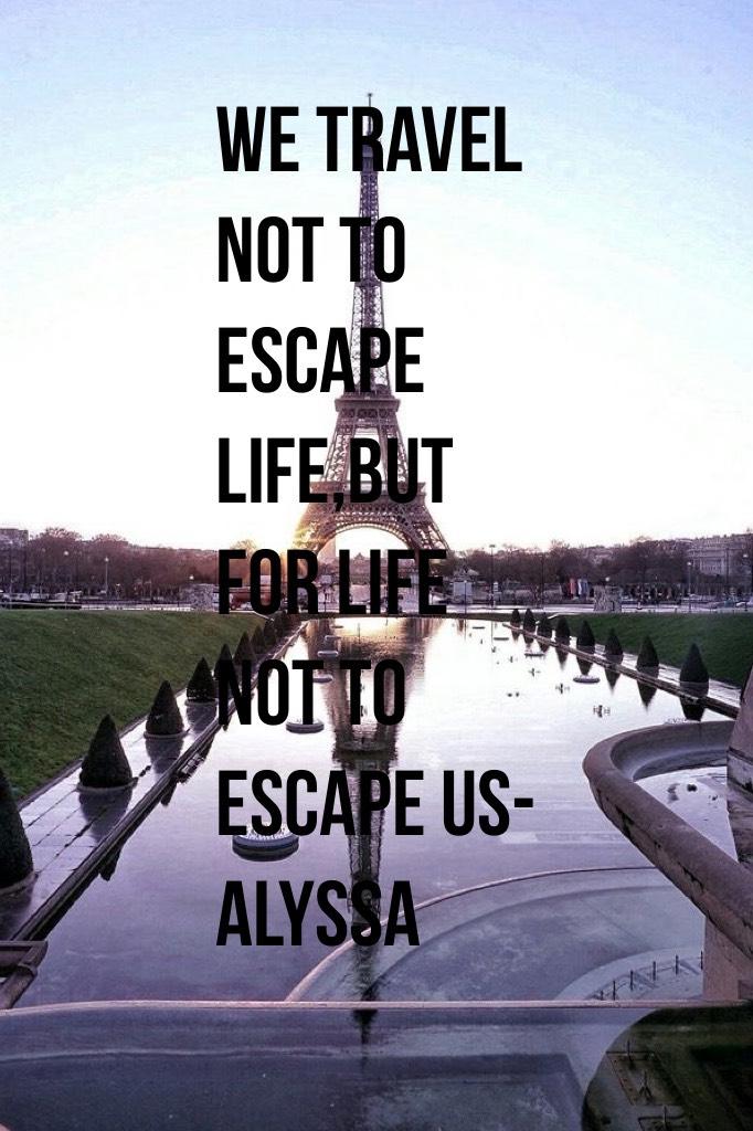 We travel not to escape life,but for life not to escape us-Alyssa