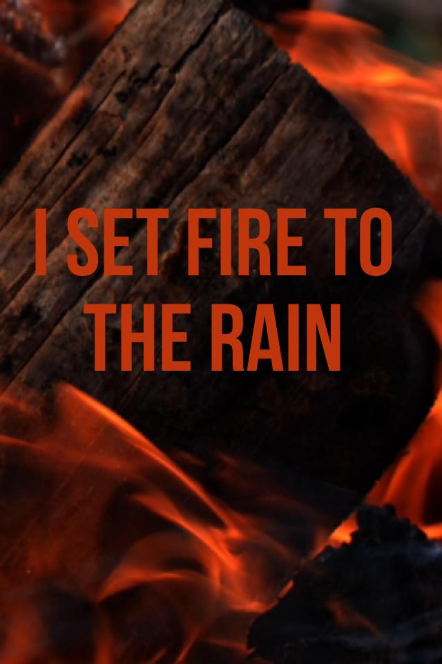 I set fire to
The rain