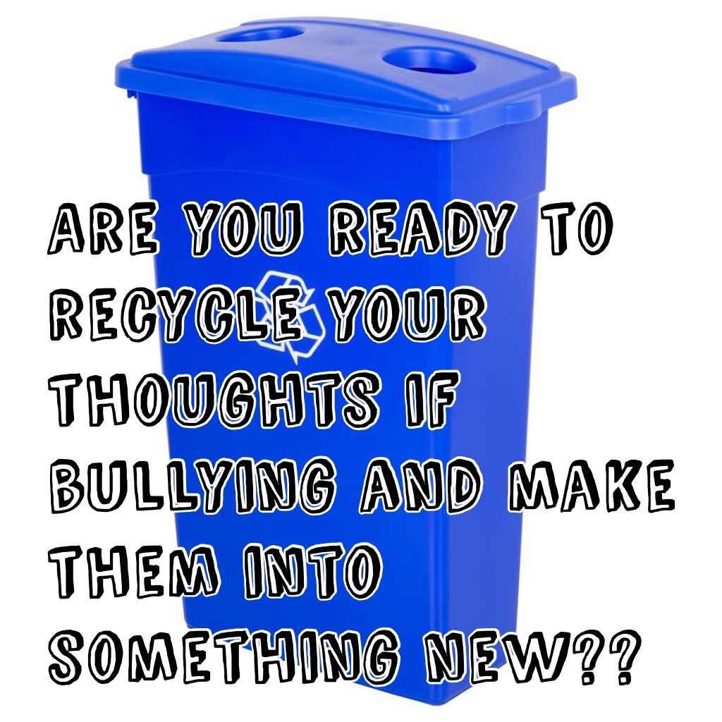Are you ready to recycle your thoughts if bullying and make them into something new??