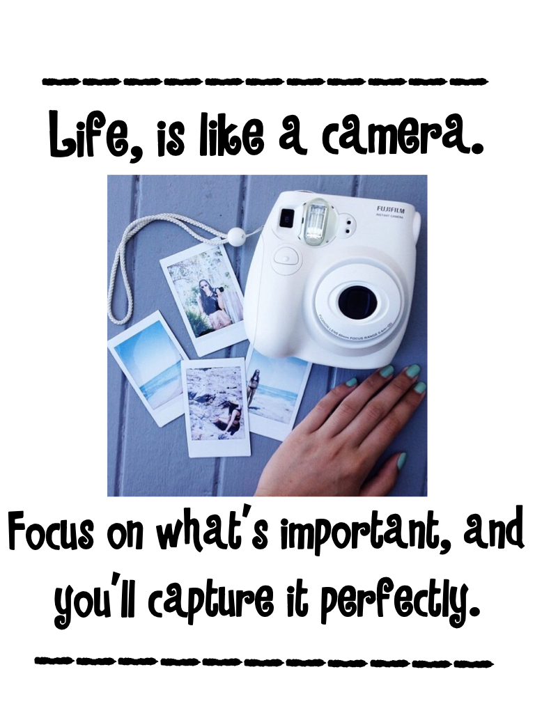 Life, is like a camera. Focus on what's important and you'll capture it perfectly.