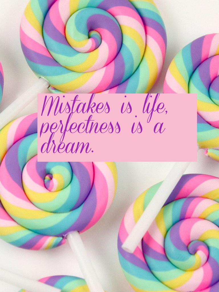 Mistakes is life, perfectness is a dream.
